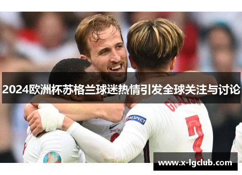 2024欧洲杯苏格兰球迷热情引发全球关注与讨论