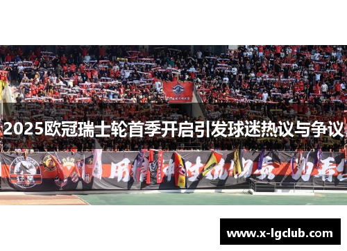 2025欧冠瑞士轮首季开启引发球迷热议与争议 2025欧冠瑞士轮首季开启引发球迷热议与争议