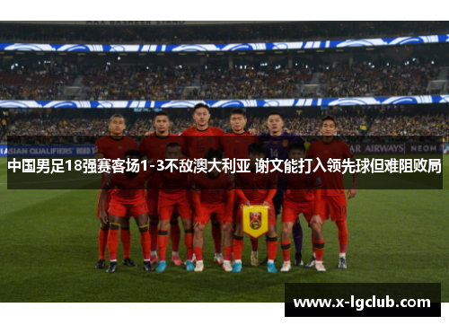 中国男足18强赛客场1-3不敌澳大利亚 谢文能打入领先球但难阻败局