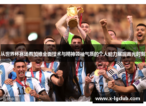 从世界杯赛场看加维全面技术与精神领袖气质的个人能力展现高光时刻