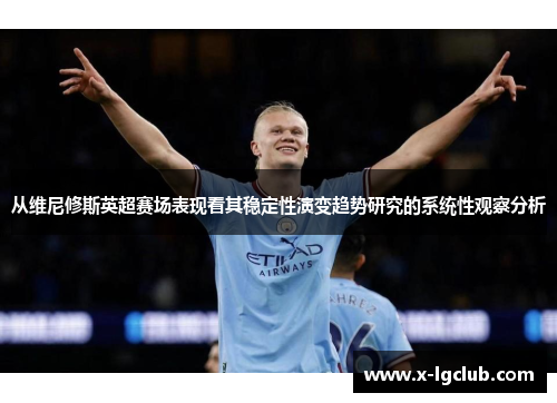 从维尼修斯英超赛场表现看其稳定性演变趋势研究的系统性观察分析