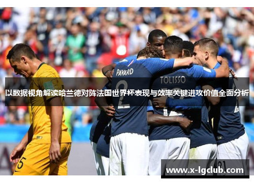 以数据视角解读哈兰德对阵法国世界杯表现与效率关键进攻价值全面分析