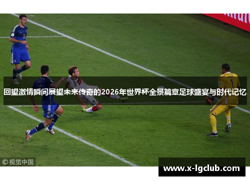 回望激情瞬间展望未来传奇的2026年世界杯全景篇章足球盛宴与时代记忆 回望激情瞬间展望未来传奇的2026年世界杯全景篇章足球盛宴与时代记忆