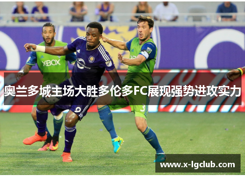 奥兰多城主场大胜多伦多FC展现强势进攻实力