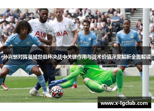 孙兴慜对阵曼城世俱杯决战中关键作用与战术价值深度解析全面解读