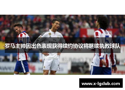 罗马主帅因出色表现获得续约协议将继续执教球队 罗马主帅因出色表现获得续约协议将继续执教球队