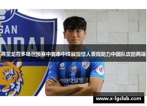 蒋圣龙在多场世预赛中客串中锋展现惊人表现助力中国队攻防两端