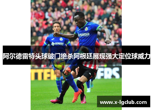 阿尔德雷特头球破门绝杀阿根廷展现强大定位球威力