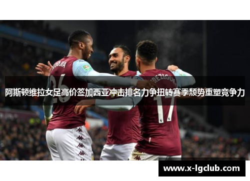 阿斯顿维拉女足高价签加西亚冲击排名力争扭转赛季颓势重塑竞争力