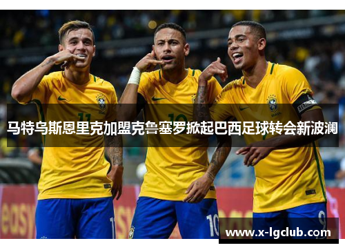 马特乌斯恩里克加盟克鲁塞罗掀起巴西足球转会新波澜