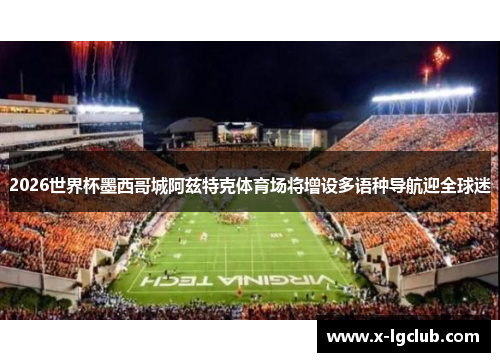 2026世界杯墨西哥城阿兹特克体育场将增设多语种导航迎全球迷