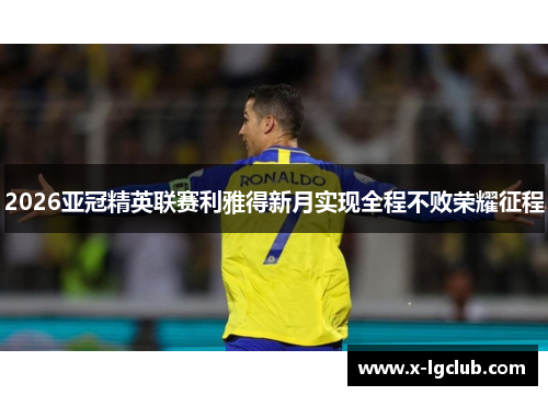 2026亚冠精英联赛利雅得新月实现全程不败荣耀征程
