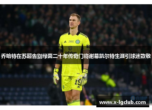 乔哈特在苏超告别绿茵二十年传奇门将谢幕凯尔特生涯引球迷致敬
