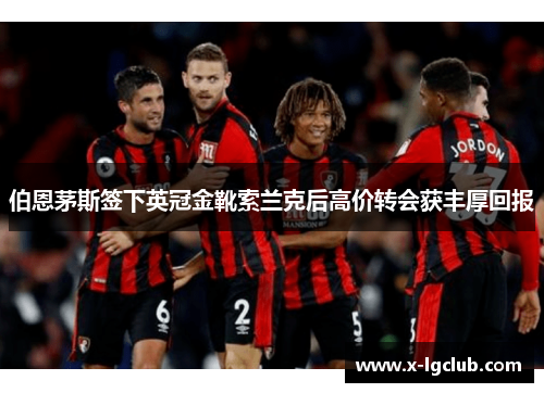 伯恩茅斯签下英冠金靴索兰克后高价转会获丰厚回报