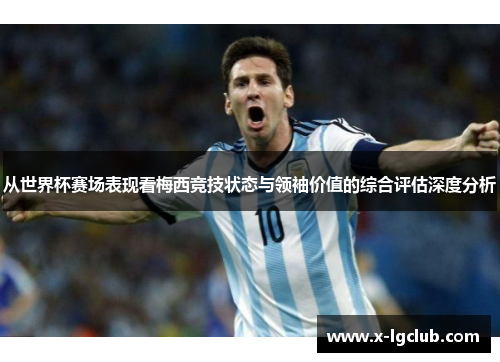从世界杯赛场表现看梅西竞技状态与领袖价值的综合评估深度分析