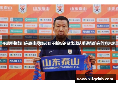 崔康熙执教山东泰山战绩起伏不断舆论聚焦球队重建前路在何方未来