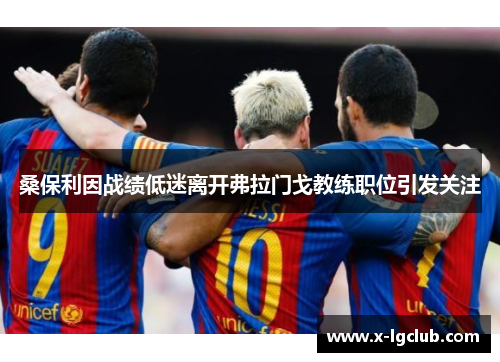 桑保利因战绩低迷离开弗拉门戈教练职位引发关注