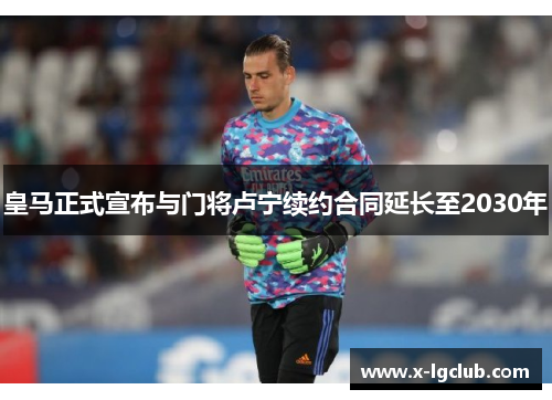 皇马正式宣布与门将卢宁续约合同延长至2030年 皇马正式宣布与门将卢宁续约合同延长至2030年