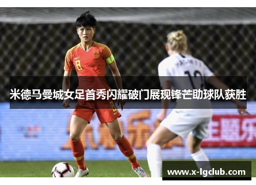 米德马曼城女足首秀闪耀破门展现锋芒助球队获胜