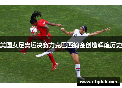 美国女足奥运决赛力克巴西摘金创造辉煌历史 美国女足奥运决赛力克巴西摘金创造辉煌历史