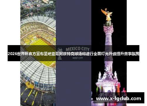 2026世界杯官方宣布圣地亚哥阿兹特克球场将进行全面灯光升级提升赛事氛围 2026世界杯官方宣布圣地亚哥阿兹特克球场将进行全面灯光升级提升赛事氛围