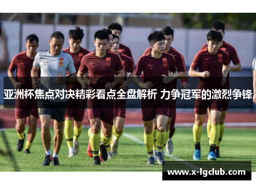 亚洲杯焦点对决精彩看点全盘解析 力争冠军的激烈争锋