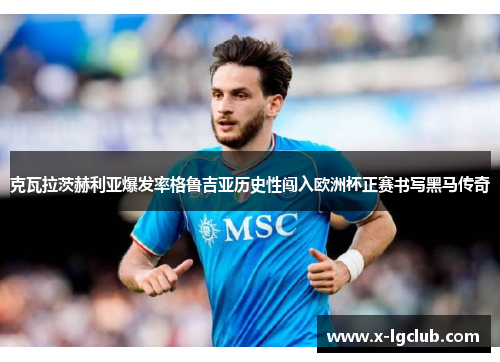 克瓦拉茨赫利亚爆发率格鲁吉亚历史性闯入欧洲杯正赛书写黑马传奇 克瓦拉茨赫利亚爆发率格鲁吉亚历史性闯入欧洲杯正赛书写黑马传奇