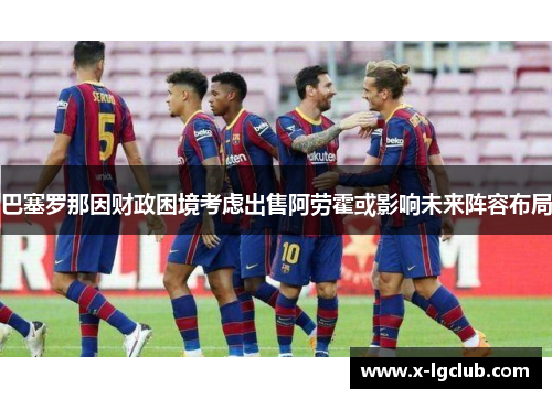 巴塞罗那因财政困境考虑出售阿劳霍或影响未来阵容布局 巴塞罗那因财政困境考虑出售阿劳霍或影响未来阵容布局