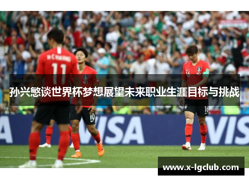 孙兴慜谈世界杯梦想展望未来职业生涯目标与挑战 孙兴慜谈世界杯梦想展望未来职业生涯目标与挑战