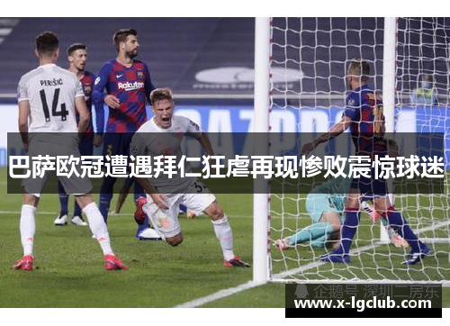 巴萨欧冠遭遇拜仁狂虐再现惨败震惊球迷 巴萨欧冠遭遇拜仁狂虐再现惨败震惊球迷