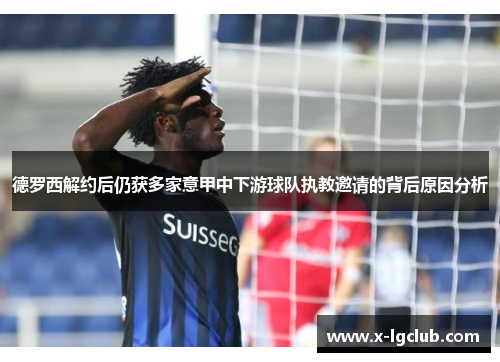 德罗西解约后仍获多家意甲中下游球队执教邀请的背后原因分析