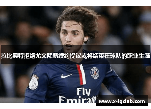 拉比奥特拒绝尤文降薪续约提议或将结束在球队的职业生涯 拉比奥特拒绝尤文降薪续约提议或将结束在球队的职业生涯