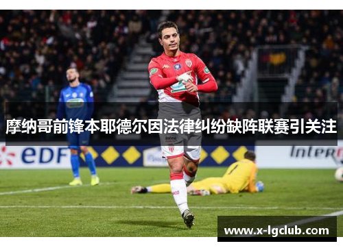 摩纳哥前锋本耶德尔因法律纠纷缺阵联赛引关注