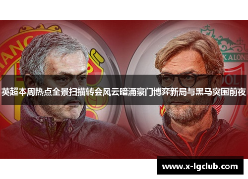 英超本周热点全景扫描转会风云暗涌豪门博弈新局与黑马突围前夜 英超本周热点全景扫描转会风云暗涌豪门博弈新局与黑马突围前夜