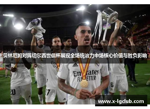 贝林厄姆对阵切尔西世俱杯展现全场统治力中场核心价值与胜负影响