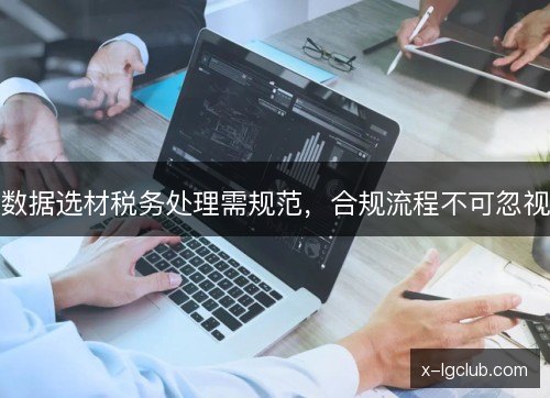 数据选材税务处理需规范，合规流程不可忽视